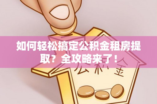 市中区如何轻松搞定公积金租房提取？全攻略来了！