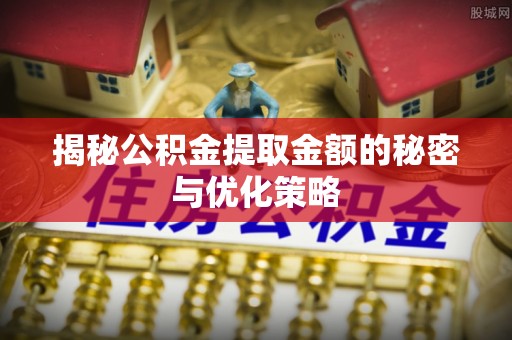 市中区揭秘公积金提取金额的秘密与优化策略