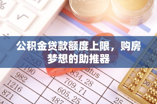 市中区公积金贷款额度上限，购房梦想的助推器
