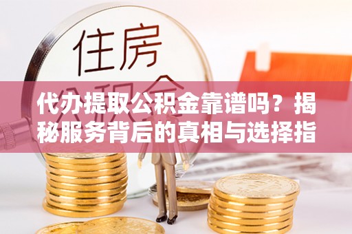 市中区代办提取公积金靠谱吗？揭秘服务背后的真相与选择指南