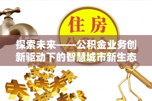 市中区探索未来——公积金业务创新驱动下的智慧城市新生态