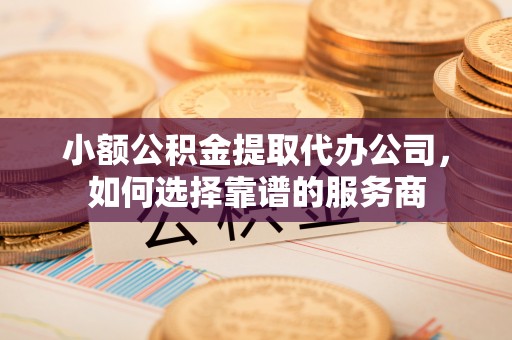 市中区小额公积金提取代办公司，如何选择靠谱的服务商