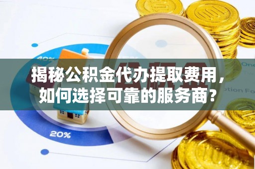 市中区揭秘公积金代办提取费用，如何选择可靠的服务商？