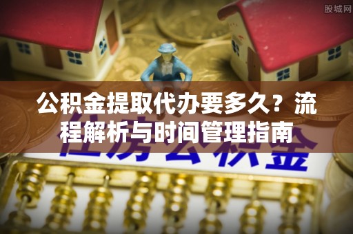 市中区公积金提取代办要多久？流程解析与时间管理指南