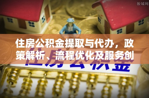 市中区住房公积金提取与代办，政策解析、流程优化及服务创新