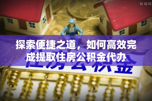 市中区探索便捷之道，如何高效完成提取住房公积金代办
