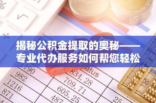市中区揭秘公积金提取的奥秘——专业代办服务如何帮您轻松搞定