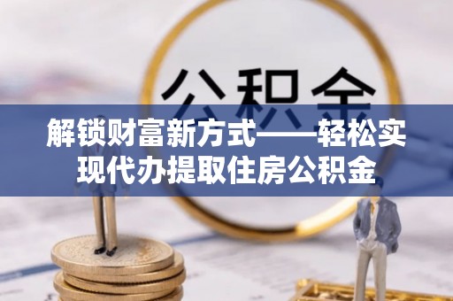 市中区解锁财富新方式——轻松实现代办提取住房公积金