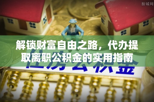 市中区解锁财富自由之路，代办提取离职公积金的实用指南