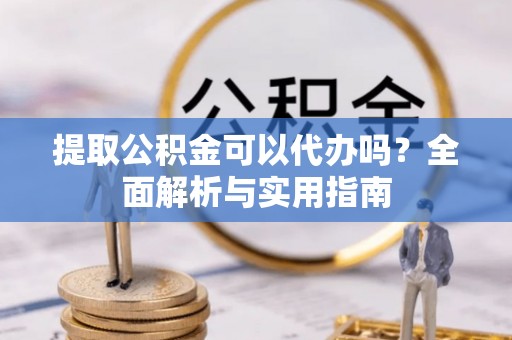 市中区提取公积金可以代办吗？全面解析与实用指南