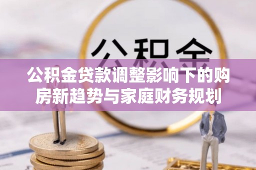 市中区公积金贷款调整影响下的购房新趋势与家庭财务规划