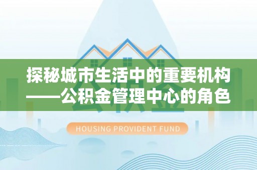 市中区探秘城市生活中的重要机构——公积金管理中心的角色与意义
