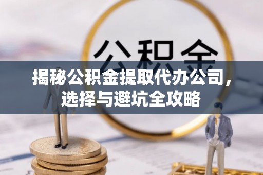 市中区揭秘公积金提取代办公司，选择与避坑全攻略