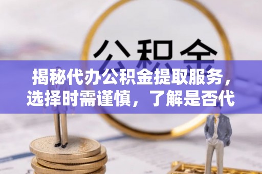 市中区揭秘代办公积金提取服务，选择时需谨慎，了解是否代办公积金提取可靠吗？