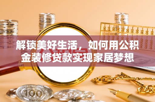 市中区解锁美好生活，如何用公积金装修贷款实现家居梦想