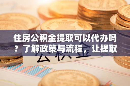 市中区住房公积金提取可以代办吗？了解政策与流程，让提取更便捷