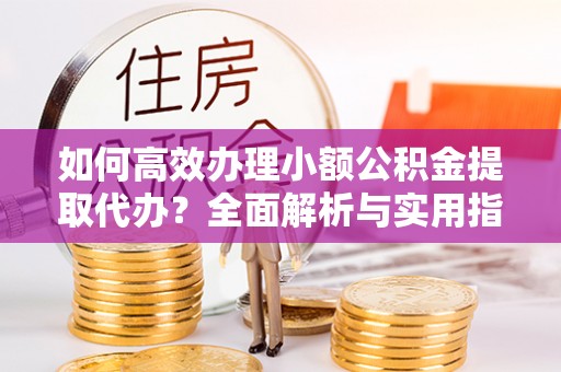 市中区如何高效办理小额公积金提取代办？全面解析与实用指南