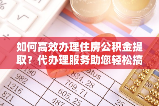 市中区如何高效办理住房公积金提取？代办理服务助您轻松搞定