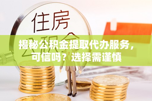 市中区揭秘公积金提取代办服务，可信吗？选择需谨慎