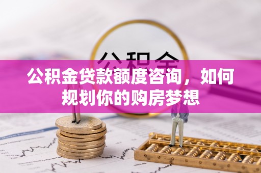 市中区公积金贷款额度咨询，如何规划你的购房梦想