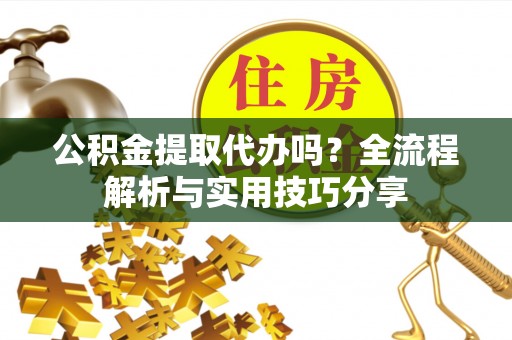 市中区公积金提取代办吗？全流程解析与实用技巧分享