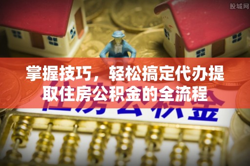 市中区掌握技巧，轻松搞定代办提取住房公积金的全流程