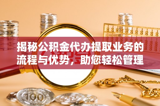 市中区揭秘公积金代办提取业务的流程与优势，助您轻松管理财务