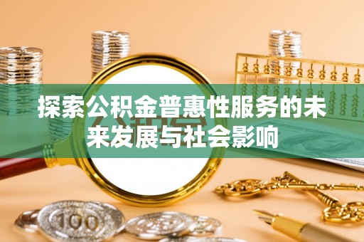 市中区探索公积金普惠性服务的未来发展与社会影响
