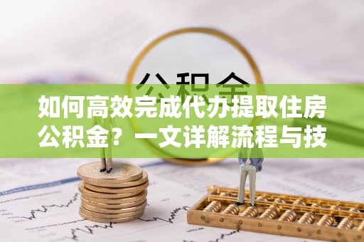 市中区如何高效完成代办提取住房公积金？一文详解流程与技巧