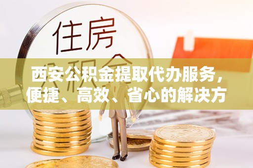 市中区西安公积金提取代办服务，便捷、高效、省心的解决方案