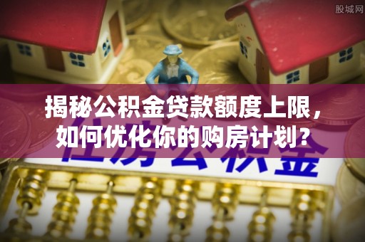 市中区揭秘公积金贷款额度上限，如何优化你的购房计划？