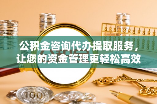 市中区公积金咨询代办提取服务，让您的资金管理更轻松高效