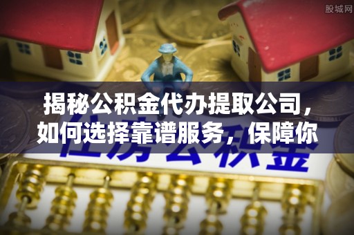 市中区揭秘公积金代办提取公司，如何选择靠谱服务，保障你的资金安全