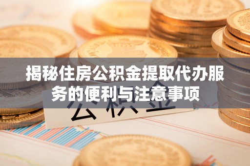 市中区揭秘住房公积金提取代办服务的便利与注意事项