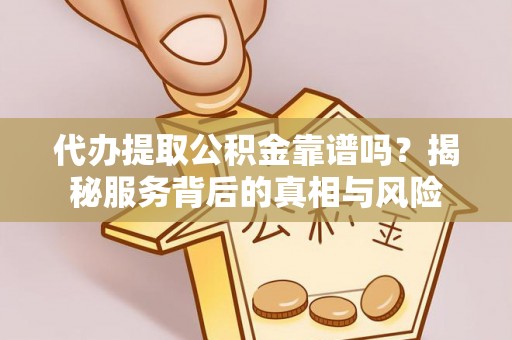 市中区代办提取公积金靠谱吗？揭秘服务背后的真相与风险