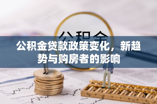 市中区公积金贷款政策变化，新趋势与购房者的影响