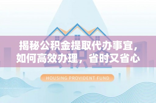 市中区揭秘公积金提取代办事宜，如何高效办理，省时又省心？