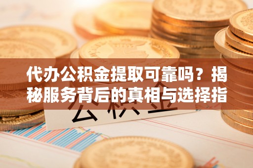 市中区代办公积金提取可靠吗？揭秘服务背后的真相与选择指南