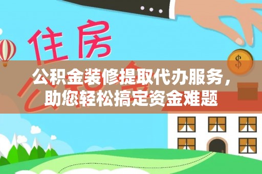 市中区公积金装修提取代办服务，助您轻松搞定资金难题