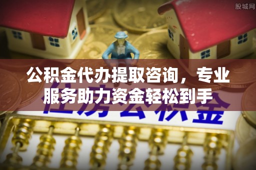 市中区公积金代办提取咨询，专业服务助力资金轻松到手
