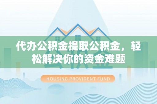市中区代办公积金提取公积金，轻松解决你的资金难题