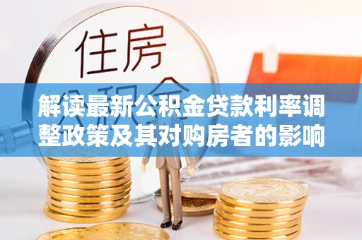 市中区解读最新公积金贷款利率调整政策及其对购房者的影响