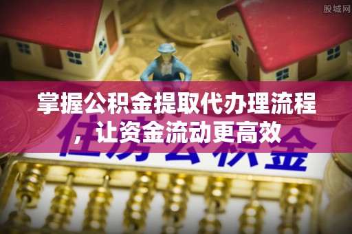 市中区掌握公积金提取代办理流程，让资金流动更高效