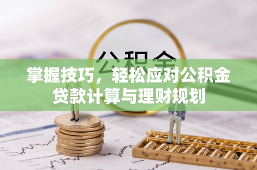 市中区掌握技巧，轻松应对公积金贷款计算与理财规划