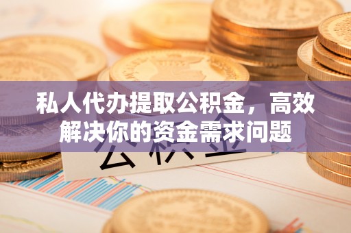 市中区私人代办提取公积金，高效解决你的资金需求问题