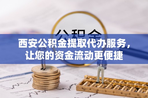 市中区西安公积金提取代办服务，让您的资金流动更便捷