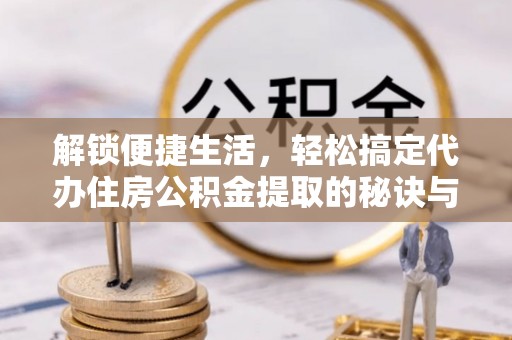 市中区解锁便捷生活，轻松搞定代办住房公积金提取的秘诀与技巧