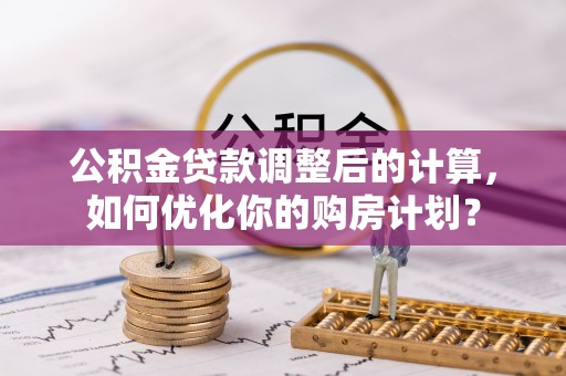 市中区公积金贷款调整后的计算，如何优化你的购房计划？