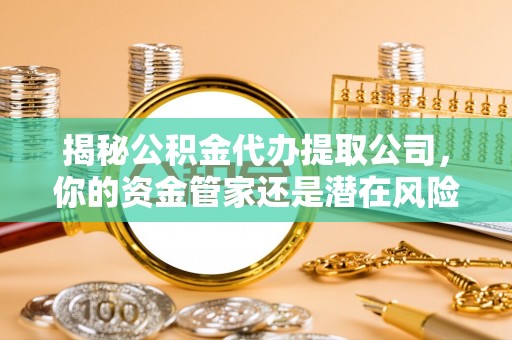 市中区揭秘公积金代办提取公司，你的资金管家还是潜在风险？