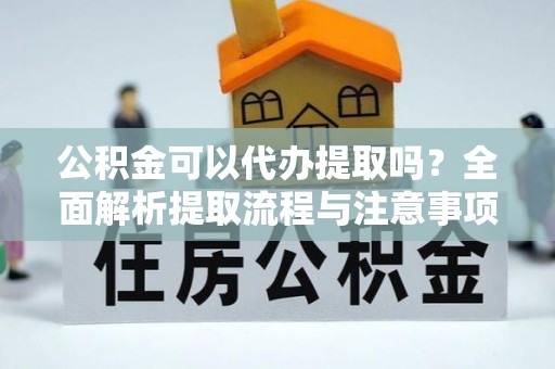市中区公积金可以代办提取吗？全面解析提取流程与注意事项